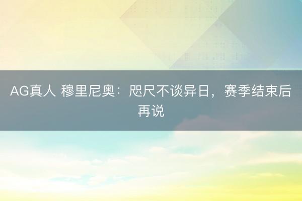 AG真人 穆里尼奥:咫尺不谈异日,赛季结束后再说
