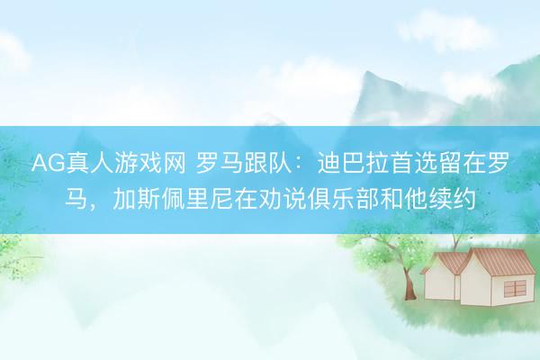 AG真人游戏网 罗马跟队：迪巴拉首选留在罗马，加斯佩里尼在劝说俱乐部和他续约