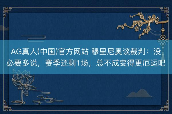 AG真人(中国)官方网站 穆里尼奥谈裁判：没必要多说，赛季还剩1场，总不成变得更厄运吧