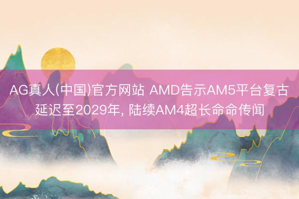 AG真人(中国)官方网站 AMD告示AM5平台复古延迟至2029年， 陆续AM4超长命命传闻