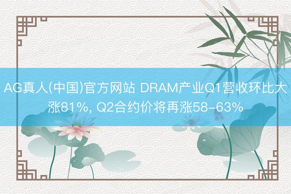 AG真人(中国)官方网站 DRAM产业Q1营收环比大涨81%， Q2合约价将再涨58-63%