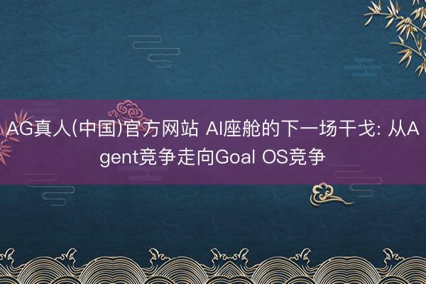 AG真人(中国)官方网站 AI座舱的下一场干戈: 从Agent竞争走向Goal OS竞争