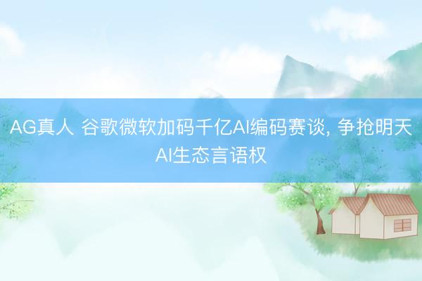AG真人 谷歌微软加码千亿AI编码赛谈, 争抢明天AI生态言语权