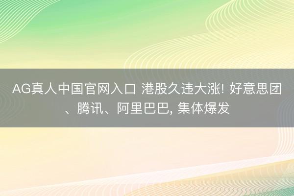 AG真人中国官网入口 港股久违大涨! 好意思团、腾讯、阿里巴巴， 集体爆发