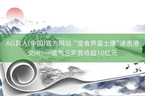 AG真人(中国)官方网站 “宠食界富士康”递表港交所， 一语气三年营收超10亿元