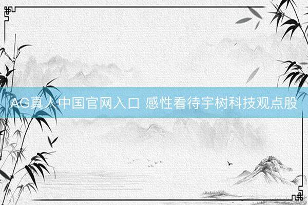 AG真人中国官网入口 感性看待宇树科技观点股