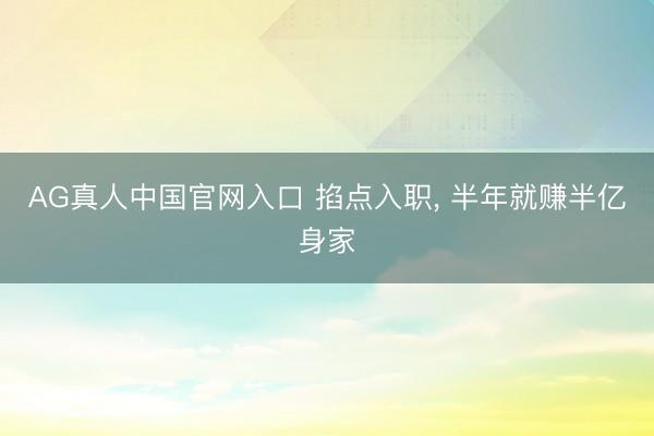 AG真人中国官网入口 掐点入职， 半年就赚半亿身家