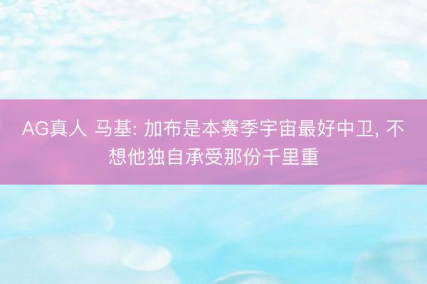 AG真人 马基: 加布是本赛季宇宙最好中卫， 不想他独自承受那份千里重