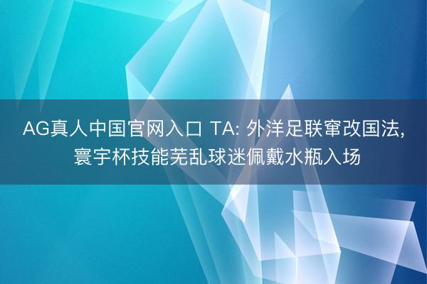 AG真人中国官网入口 TA: 外洋足联窜改国法， 寰宇杯技能芜乱球迷佩戴水瓶入场