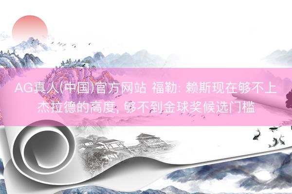 AG真人(中国)官方网站 福勒: 赖斯现在够不上杰拉德的高度， 够不到金球奖候选门槛