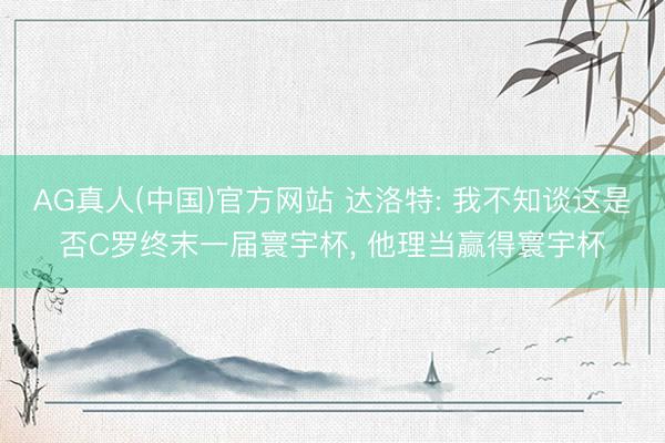 AG真人(中国)官方网站 达洛特: 我不知谈这是否C罗终末一届寰宇杯， 他理当赢得寰宇杯