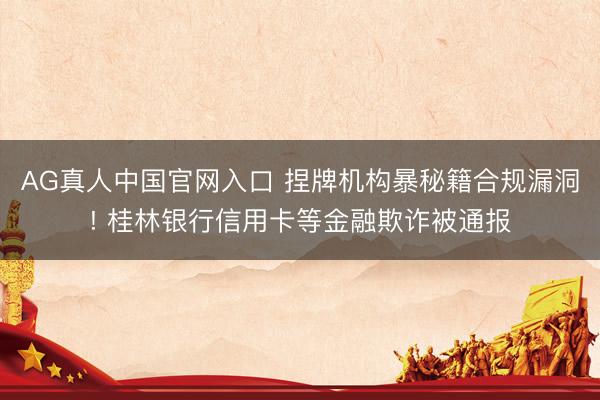 AG真人中国官网入口 捏牌机构暴秘籍合规漏洞! 桂林银行信用卡等金融欺诈被通报