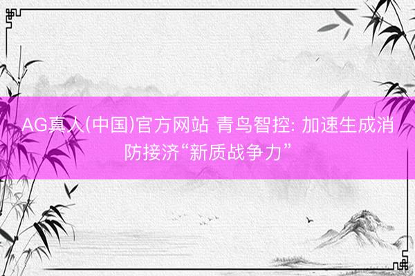 AG真人(中国)官方网站 青鸟智控: 加速生成消防接济“新质战争力”