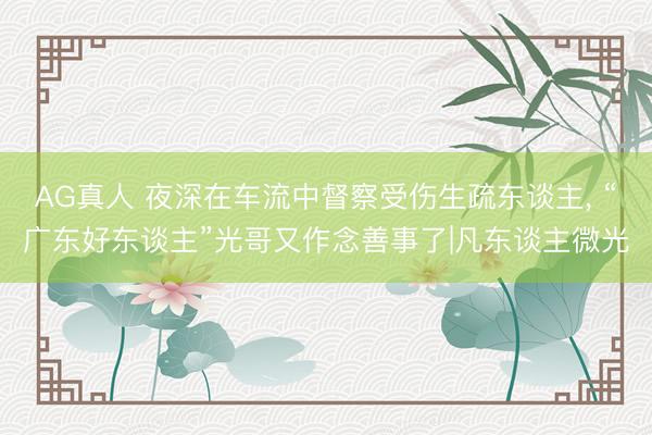 AG真人 夜深在车流中督察受伤生疏东谈主， “广东好东谈主”光哥又作念善事了|凡东谈主微光