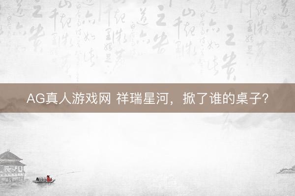 AG真人游戏网 祥瑞星河，掀了谁的桌子？