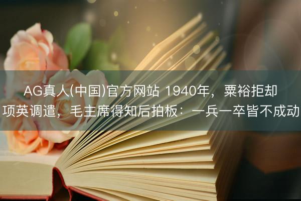 AG真人(中国)官方网站 1940年，粟裕拒却项英调遣，毛主席得知后拍板：一兵一卒皆不成动