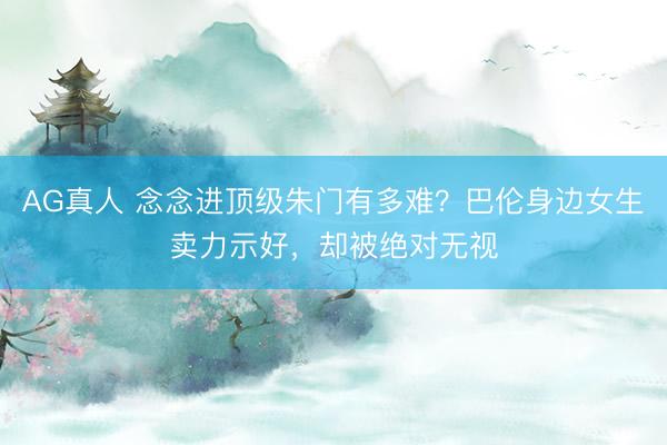 AG真人 念念进顶级朱门有多难？巴伦身边女生卖力示好，却被绝对无视