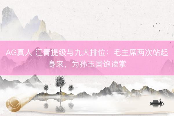 AG真人 江青提级与九大排位:毛主席两次站起身来,为孙玉国饱读掌