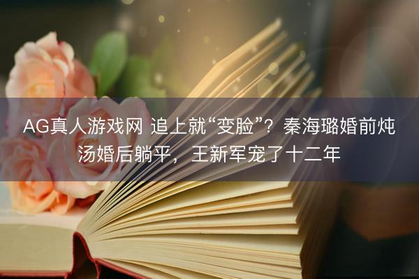 AG真人游戏网 追上就“变脸”？秦海璐婚前炖汤婚后躺平，王新军宠了十二年