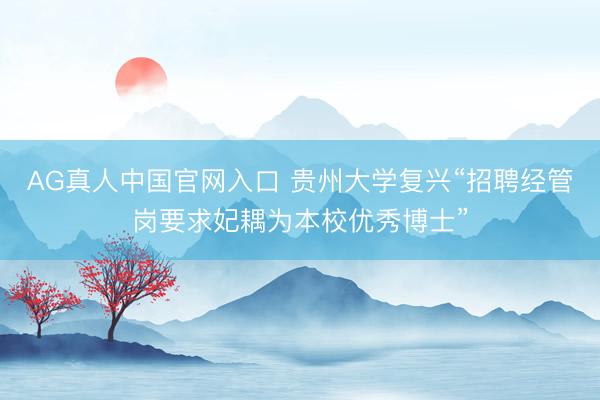 AG真人中国官网入口 贵州大学复兴“招聘经管岗要求妃耦为本校优秀博士”