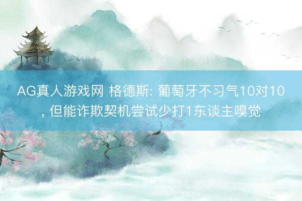 AG真人游戏网 格德斯: 葡萄牙不习气10对10, 但能诈欺契机尝试少打1东谈主