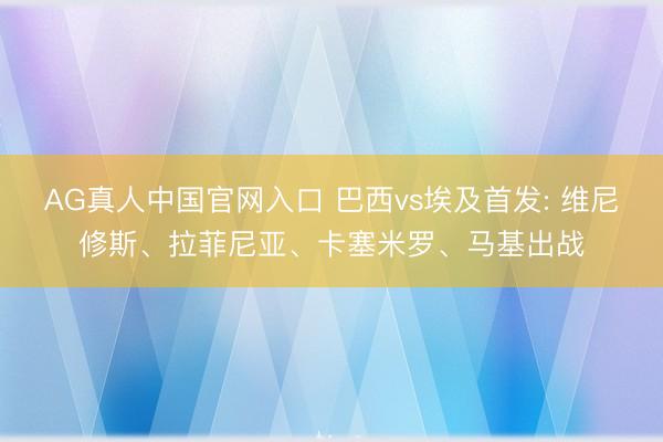 AG真人中国官网入口 巴西vs埃及首发: 维尼修斯、拉菲尼亚、卡塞米罗、马基出战