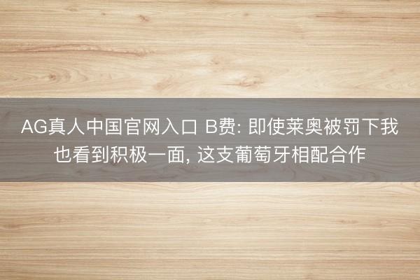 AG真人中国官网入口 B费: 即使莱奥被罚下我也看到积极一面, 这支葡萄牙相配合作