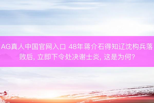 AG真人中国官网入口 48年蒋介石得知辽沈构兵落败后, 立即下令处决谢士炎, 这是为何?