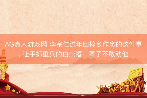 AG真人游戏网 李宗仁过年回梓乡作念的这件事， 让手抓重兵的白崇禧一辈子不敢动他