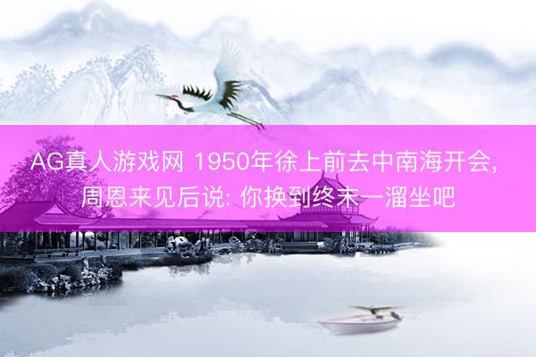 AG真人游戏网 1950年徐上前去中南海开会， 周恩来见后说: 你换到终末一溜坐吧
