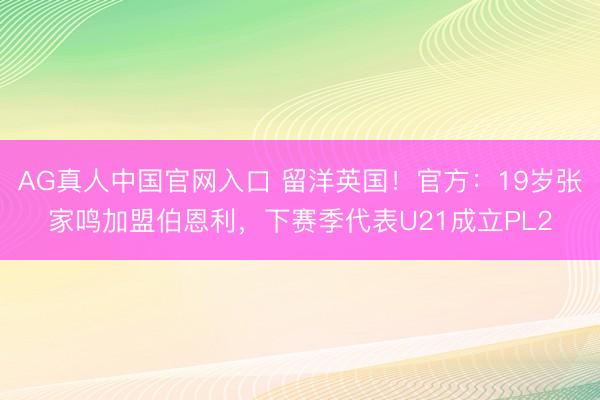 AG真人中国官网入口 留洋英国！官方：19岁张家鸣加盟伯恩利，下赛季代表U21成立PL2
