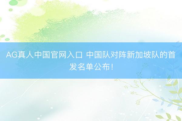 AG真人中国官网入口 中国队对阵新加坡队的首发名单公布！