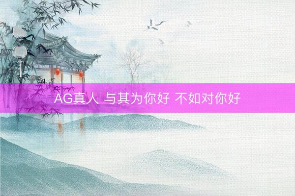 AG真人 与其为你好 不如对你好