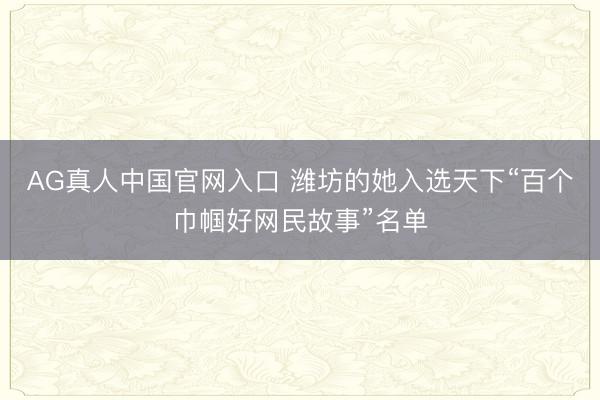 AG真人中国官网入口 潍坊的她入选天下“百个巾帼好网民故事”名单