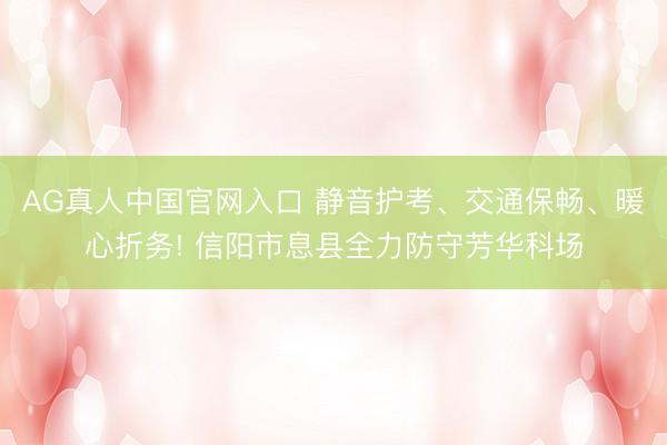 AG真人中国官网入口 静音护考、交通保畅、暖心折务! 信阳市息县全力防守芳华科场