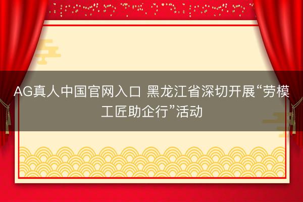 AG真人中国官网入口 黑龙江省深切开展“劳模工匠助企行”活动
