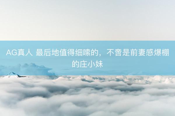 AG真人 最后地值得细嗦的，不啻是前妻感爆棚的庄小妹
