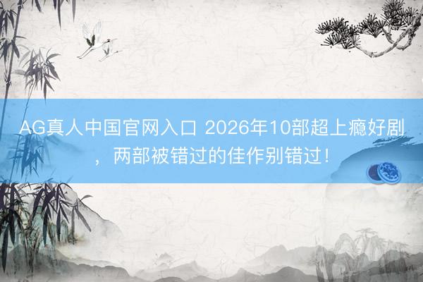 AG真人中国官网入口 2026年10部超上瘾好剧,两部被错过的佳作别错过!