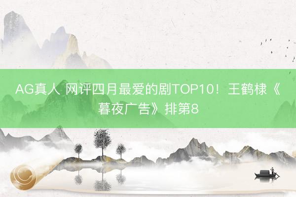 AG真人 网评四月最爱的剧TOP10！王鹤棣《暮夜广告》排第8
