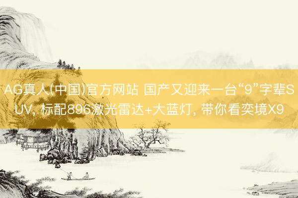 AG真人(中国)官方网站 国产又迎来一台“9”字辈SUV， 标配896激光雷达+大蓝灯， 带你看奕境X9