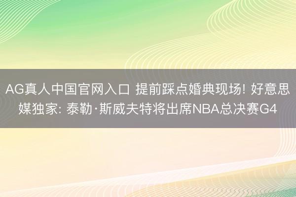 AG真人中国官网入口 提前踩点婚典现场! 好意思媒独家: 泰勒·斯威夫特将出席NBA总决赛G4