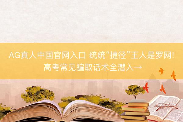 AG真人中国官网入口 统统“捷径”王人是罗网! 高考常见骗取话术全潜入→
