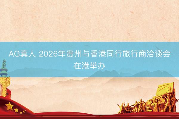 AG真人 2026年贵州与香港同行旅行商洽谈会在港举办
