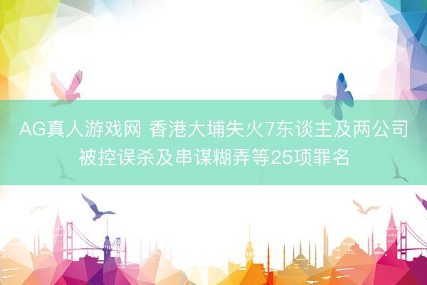 AG真人游戏网 香港大埔失火7东谈主及两公司被控误杀及串谋糊弄等25项罪名