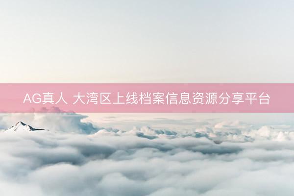 AG真人 大湾区上线档案信息资源分享平台
