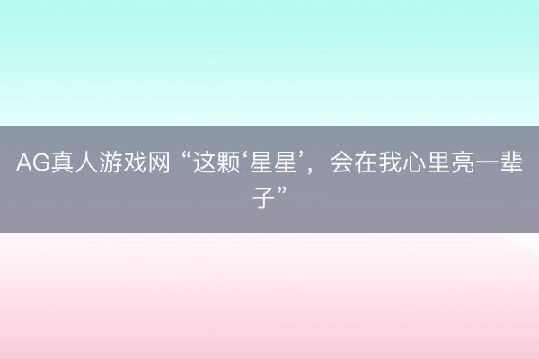AG真人游戏网 “这颗‘星星’，会在我心里亮一辈子”