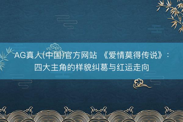 AG真人(中国)官方网站 《爱情莫得传说》：四大主角的样貌纠葛与红运走向