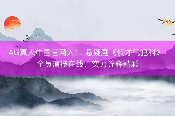AG真人中国官网入口 悬疑剧《低才气犯科》:全员演技在线,实力诠释精彩