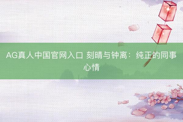 AG真人中国官网入口 刻晴与钟离：纯正的同事心情