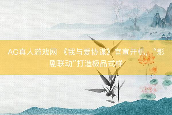 AG真人游戏网 《我与爱协谋》官宣开机，“影剧联动”打造极品式样